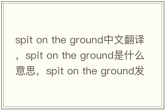 spit on the ground中文翻譯，spit on the ground是什么意思，spit on the ground發(fā)音、用法及例句