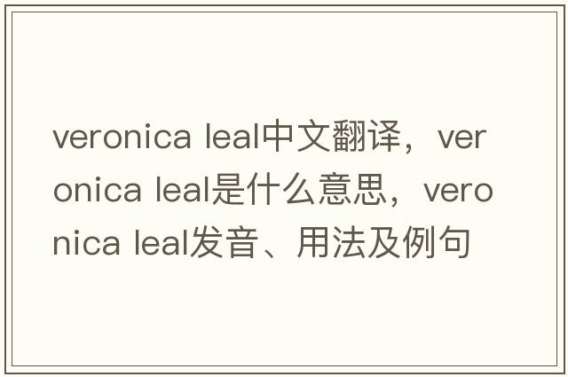 veronica leal中文翻譯，veronica leal是什么意思，veronica leal發(fā)音、用法及例句