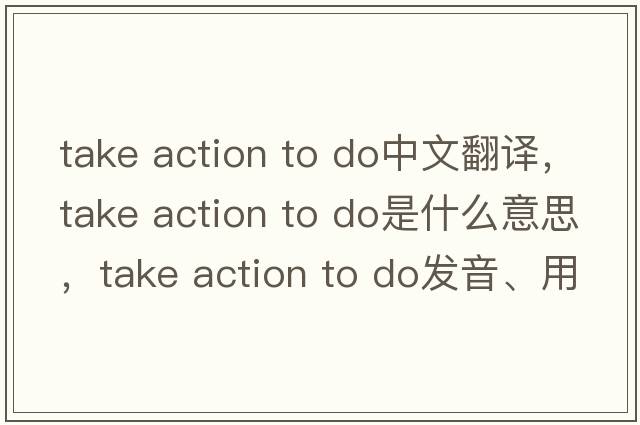 take action to do中文翻譯，take action to do是什么意思，take action to do發(fā)音、用法及例句
