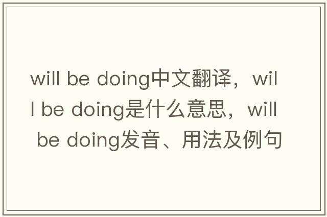 will be doing中文翻譯，will be doing是什么意思，will be doing發(fā)音、用法及例句