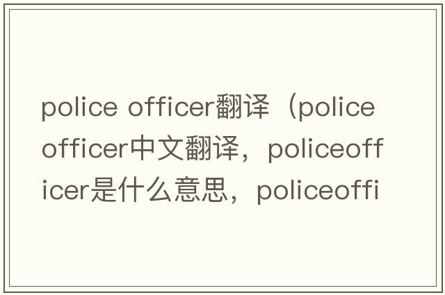 police officer翻譯（policeofficer中文翻譯，policeofficer是什么意思，policeofficer發(fā)音、用法及例句）