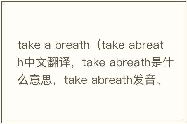 take a breath（take abreath中文翻譯，take abreath是什么意思，take abreath發(fā)音、用法及例句）
