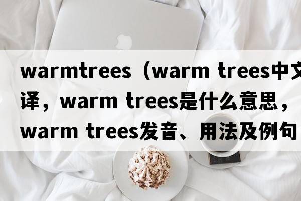warmtrees（warm trees中文翻譯，warm trees是什么意思，warm trees發(fā)音、用法及例句）