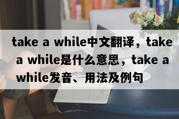 take a while中文翻譯，take a while是什么意思，take a while發(fā)音、用法及例句