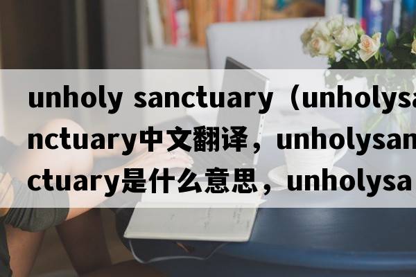 unholy sanctuary（unholysanctuary中文翻譯，unholysanctuary是什么意思，unholysanctuary發(fā)音、用法及例句）