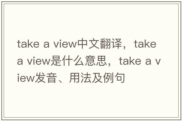 take a view中文翻譯，take a view是什么意思，take a view發(fā)音、用法及例句