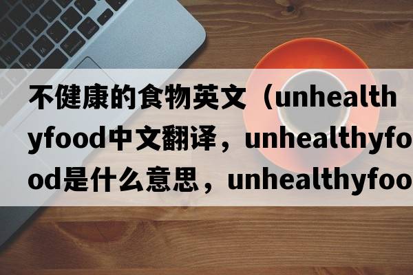 不健康的食物英文（unhealthyfood中文翻譯，unhealthyfood是什么意思，unhealthyfood發(fā)音、用法及例句）