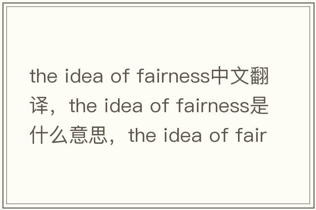 the idea of fairness中文翻譯，the idea of fairness是什么意思，the idea of fairness發(fā)音、用法及例句