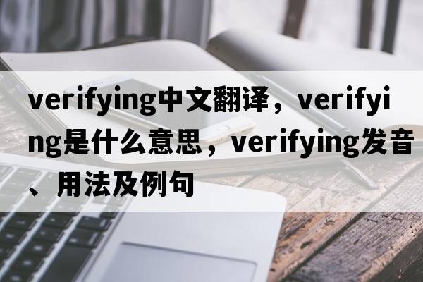 verifying中文翻譯，verifying是什么意思，verifying發(fā)音、用法及例句