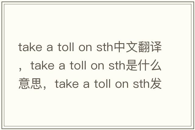 take a toll on sth中文翻譯，take a toll on sth是什么意思，take a toll on sth發(fā)音、用法及例句