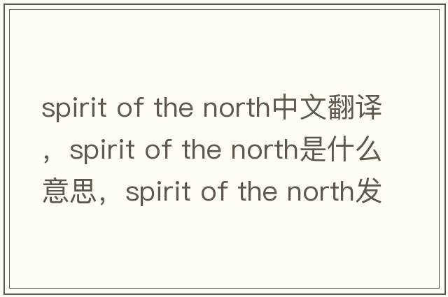 spirit of the north中文翻譯，spirit of the north是什么意思，spirit of the north發(fā)音、用法及例句
