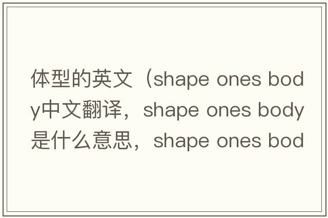 體型的英文（shape ones body中文翻譯，shape ones body是什么意思，shape ones body發(fā)音、用法及例句）