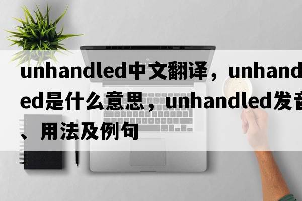 unhandled中文翻譯，unhandled是什么意思，unhandled發(fā)音、用法及例句