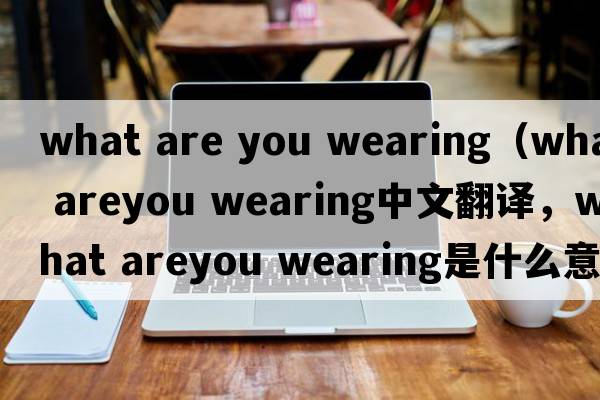 what are you wearing（what areyou wearing中文翻譯，what areyou wearing是什么意思，what areyou wearing發(fā)音、用法及例句）