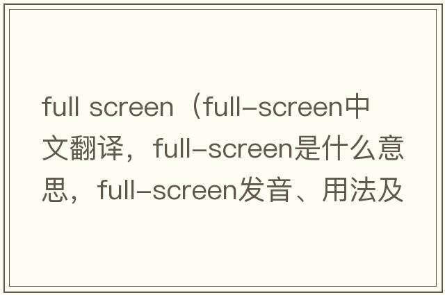 full screen（full-screen中文翻譯，full-screen是什么意思，full-screen發(fā)音、用法及例句）