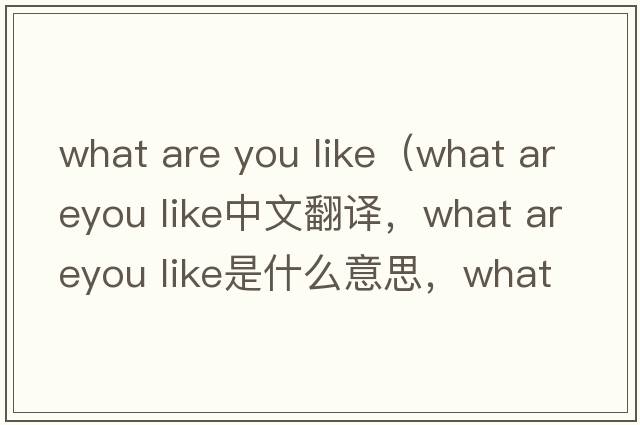 what are you like（what areyou like中文翻譯，what areyou like是什么意思，what areyou like發(fā)音、用法及例句）