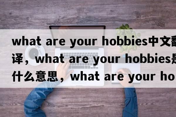 what are your hobbies中文翻譯，what are your hobbies是什么意思，what are your hobbies發(fā)音、用法及例句