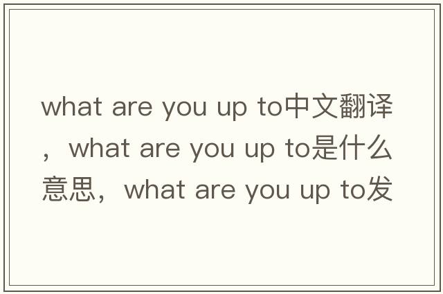 what are you up to中文翻譯，what are you up to是什么意思，what are you up to發(fā)音、用法及例句