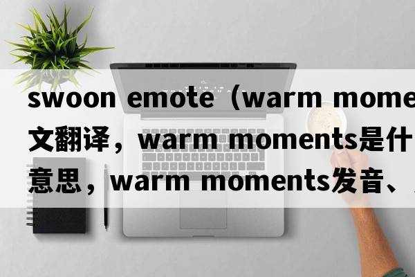 swoon emote（warm moments中文翻譯，warm moments是什么意思，warm moments發(fā)音、用法及例句）