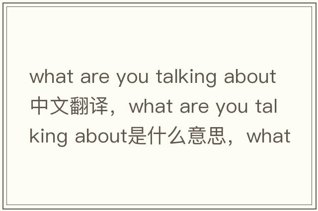 what are you talking about中文翻譯，what are you talking about是什么意思，what are you talking about發(fā)音、用法及例句