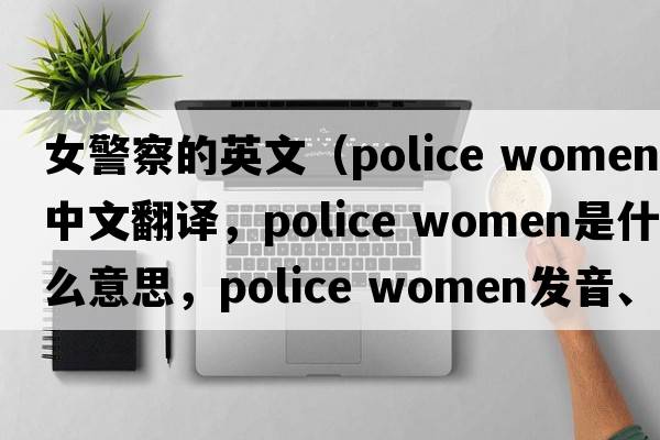 女警察的英文（police women中文翻譯，police women是什么意思，police women發(fā)音、用法及例句）