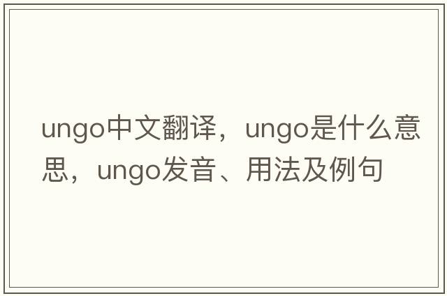 ungo中文翻譯，ungo是什么意思，ungo發(fā)音、用法及例句