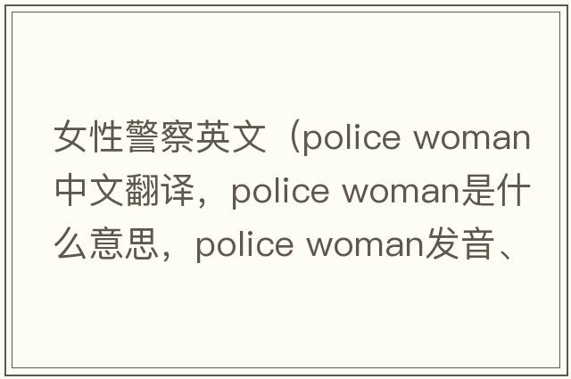 女性警察英文（police woman中文翻譯，police woman是什么意思，police woman發(fā)音、用法及例句）