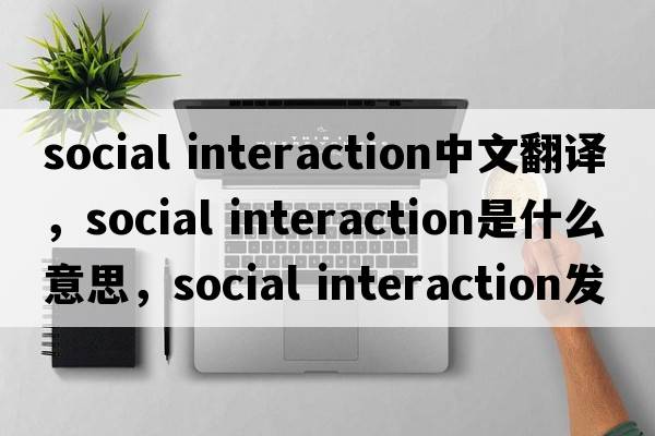 social interaction中文翻譯，social interaction是什么意思，social interaction發(fā)音、用法及例句