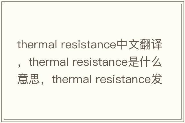 thermal resistance中文翻譯，thermal resistance是什么意思，thermal resistance發(fā)音、用法及例句