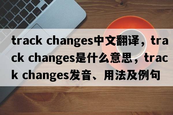 track changes中文翻譯，track changes是什么意思，track changes發(fā)音、用法及例句