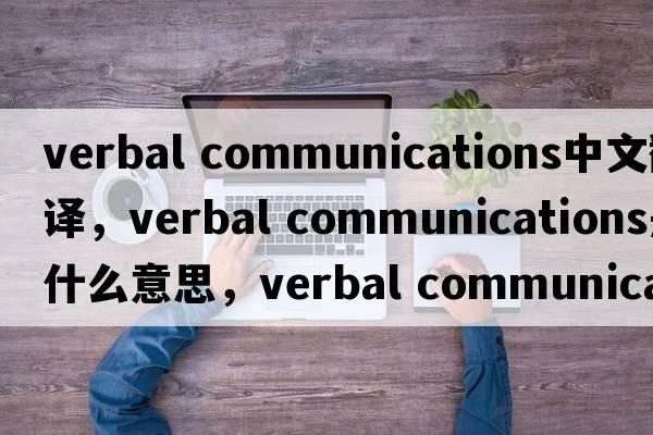 verbal communications中文翻譯，verbal communications是什么意思，verbal communications發(fā)音、用法及例句
