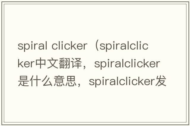 spiral clicker（spiralclicker中文翻譯，spiralclicker是什么意思，spiralclicker發(fā)音、用法及例句）