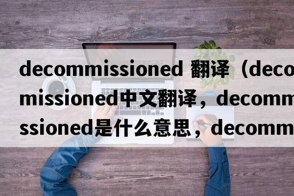 decommissioned 翻譯（decommissioned中文翻譯，decommissioned是什么意思，decommissioned發(fā)音、用法及例句）