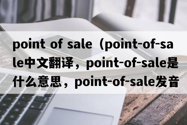 point of sale（point-of-sale中文翻譯，point-of-sale是什么意思，point-of-sale發(fā)音、用法及例句）