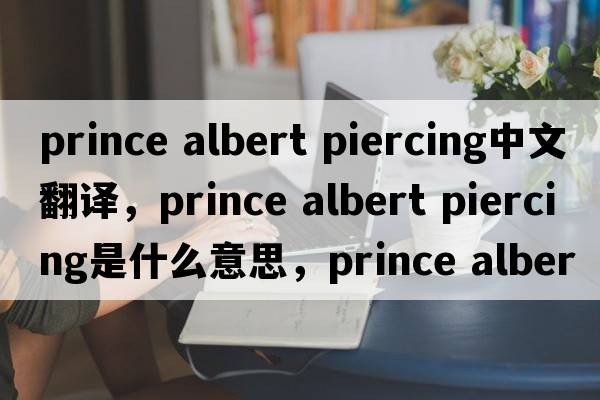 prince albert piercing中文翻譯，prince albert piercing是什么意思，prince albert piercing發(fā)音、用法及例句