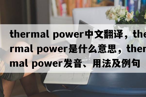 thermal power中文翻譯，thermal power是什么意思，thermal power發(fā)音、用法及例句