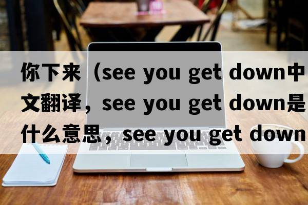 你下來（see you get down中文翻譯，see you get down是什么意思，see you get down發(fā)音、用法及例句）