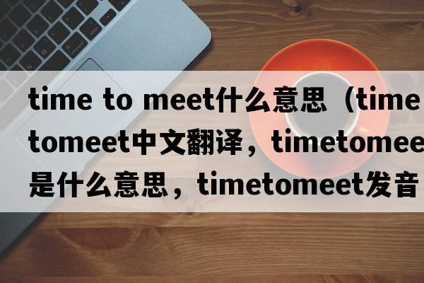 time to meet什么意思（timetomeet中文翻譯，timetomeet是什么意思，timetomeet發(fā)音、用法及例句）