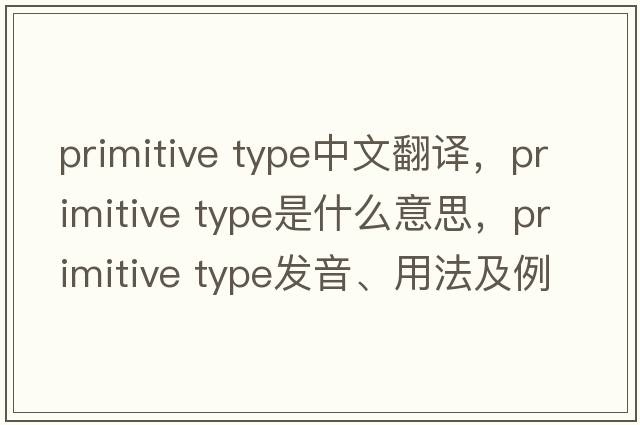 primitive type中文翻譯，primitive type是什么意思，primitive type發(fā)音、用法及例句