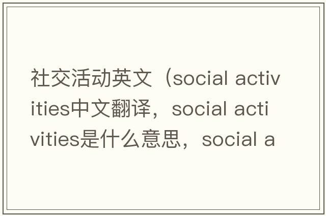 社交活動(dòng)英文（social activities中文翻譯，social activities是什么意思，social activities發(fā)音、用法及例句）