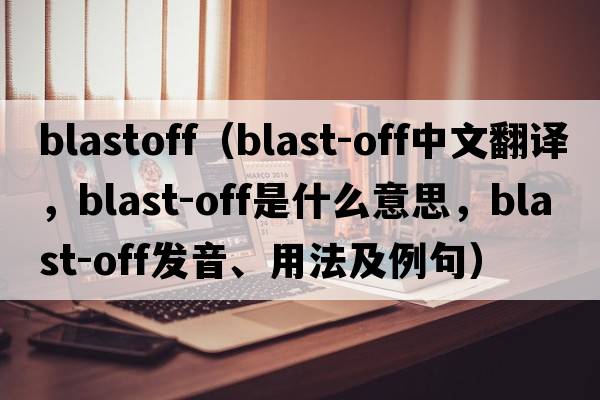 blastoff（blast-off中文翻譯，blast-off是什么意思，blast-off發(fā)音、用法及例句）