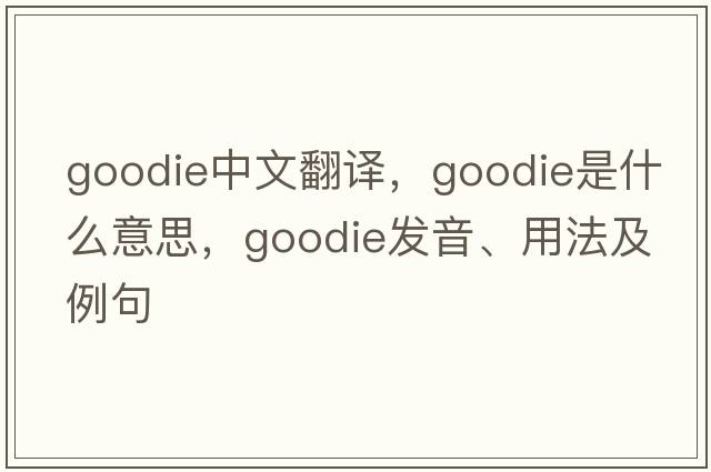 goodie中文翻譯，goodie是什么意思，goodie發(fā)音、用法及例句