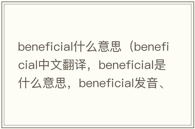 beneficial什么意思（beneficial中文翻譯，beneficial是什么意思，beneficial發(fā)音、用法及例句）