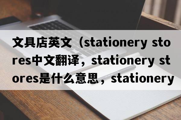 文具店英文（stationery stores中文翻譯，stationery stores是什么意思，stationery stores發(fā)音、用法及例句）