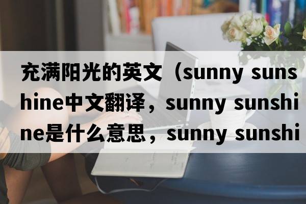 充滿陽光的英文（sunny sunshine中文翻譯，sunny sunshine是什么意思，sunny sunshine發(fā)音、用法及例句）