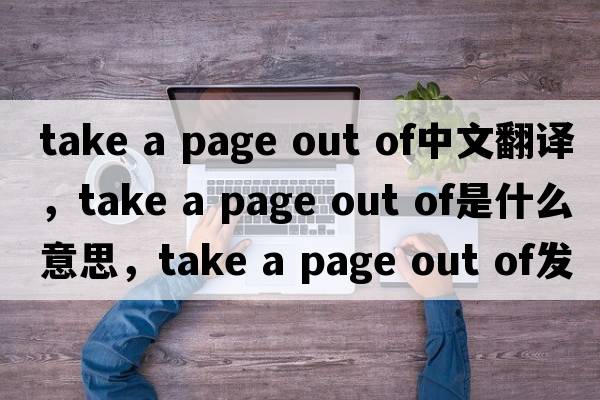 take a page out of中文翻譯，take a page out of是什么意思，take a page out of發(fā)音、用法及例句