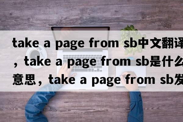 take a page from sb中文翻譯，take a page from sb是什么意思，take a page from sb發(fā)音、用法及例句