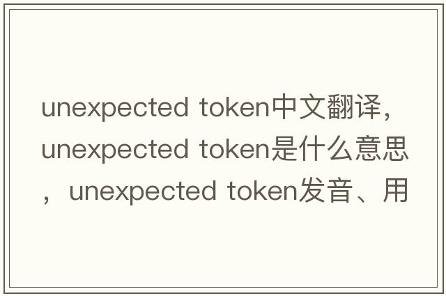 unexpected token中文翻譯，unexpected token是什么意思，unexpected token發(fā)音、用法及例句