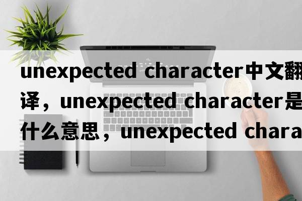 unexpected character中文翻譯，unexpected character是什么意思，unexpected character發(fā)音、用法及例句