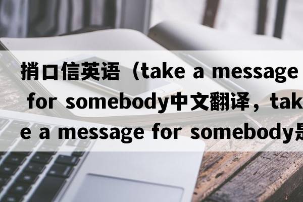 捎口信英語（take a message for somebody中文翻譯，take a message for somebody是什么意思，take a message for somebody發(fā)音